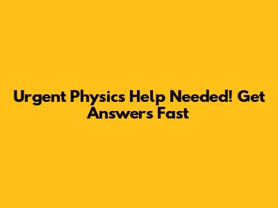 Urgent Physics Help Needed! Get Answers Fast