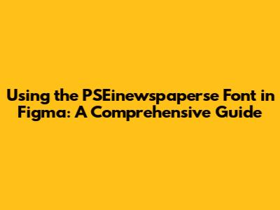 Using the PSEinewspaperse Font in Figma: A Comprehensive Guide