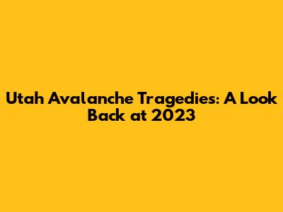 Utah Avalanche Tragedies: A Look Back at 2023