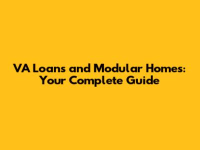 VA Loans and Modular Homes: Your Complete Guide