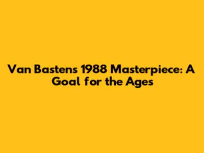 Van Basten's 1988 Masterpiece: A Goal for the Ages