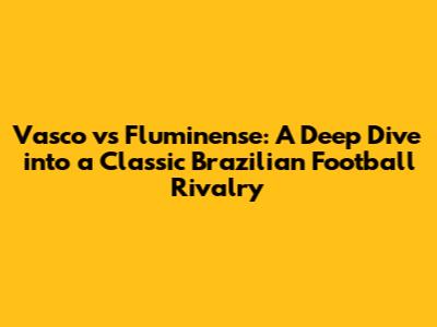 Vasco vs Fluminense: A Deep Dive into a Classic Brazilian Football Rivalry