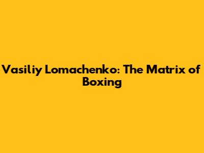Vasiliy Lomachenko: The Matrix of Boxing