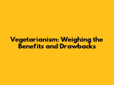 Vegetarianism: Weighing the Benefits and Drawbacks