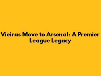 Vieira's Move to Arsenal: A Premier League Legacy