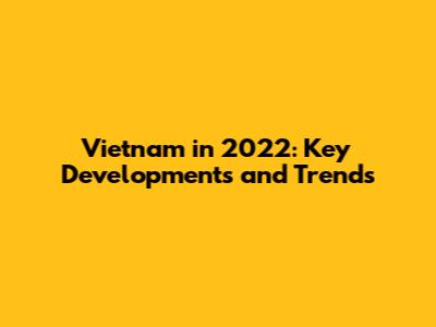 Vietnam in 2022: Key Developments and Trends