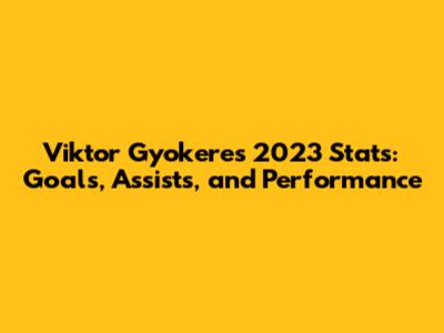 Viktor Gyokeres 2023 Stats: Goals, Assists, and Performance