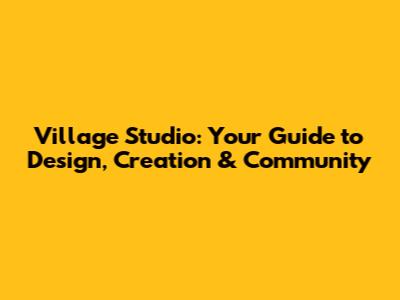Village Studio: Your Guide to Design, Creation & Community