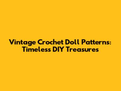 Vintage Crochet Doll Patterns: Timeless DIY Treasures