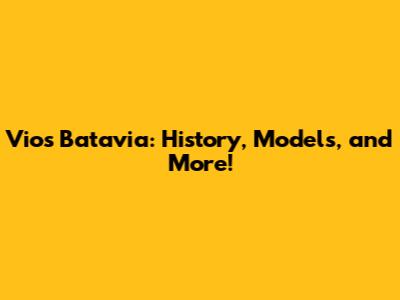 Vios Batavia: History, Models, and More!