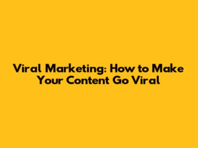 Viral Marketing: How to Make Your Content Go Viral