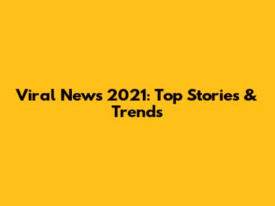 Viral News 2021: Top Stories & Trends