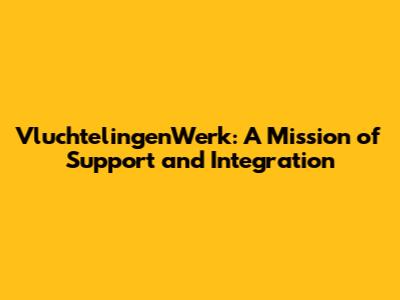 VluchtelingenWerk: A Mission of Support and Integration