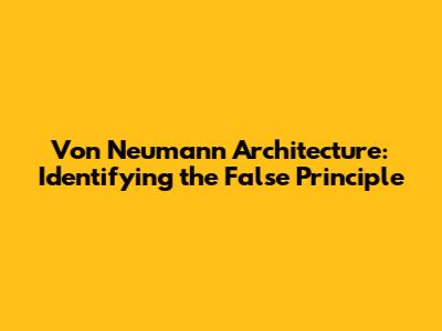Von Neumann Architecture: Identifying the False Principle