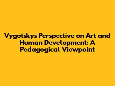 Vygotsky's Perspective on Art and Human Development: A Pedagogical Viewpoint