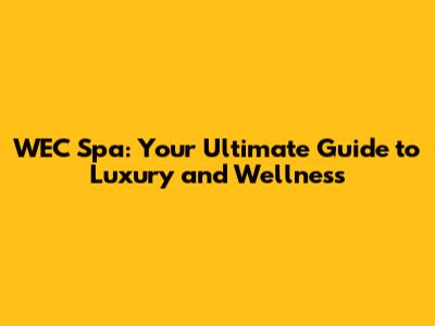 WEC Spa: Your Ultimate Guide to Luxury and Wellness