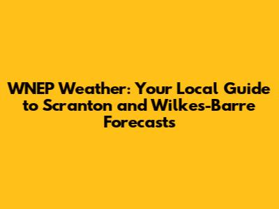 WNEP Weather: Your Local Guide to Scranton and Wilkes-Barre Forecasts