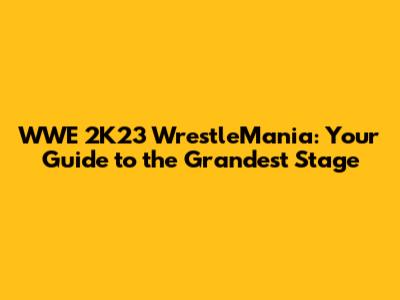 WWE 2K23 WrestleMania: Your Guide to the Grandest Stage