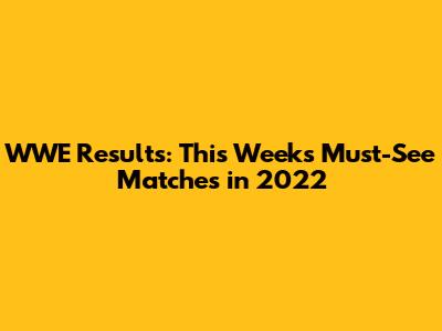 WWE Results: This Week's Must-See Matches in 2022