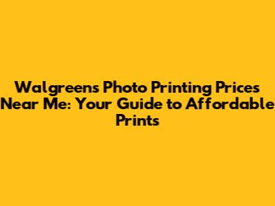 Walgreens Photo Printing Prices Near Me: Your Guide to Affordable Prints