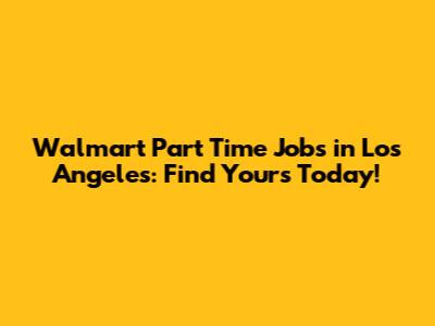 Walmart Part Time Jobs in Los Angeles: Find Yours Today!