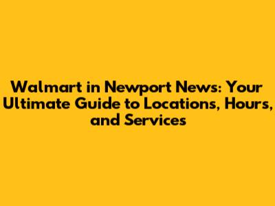 Walmart in Newport News: Your Ultimate Guide to Locations, Hours, and Services