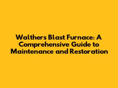 Walthers Blast Furnace: A Comprehensive Guide to Maintenance and Restoration