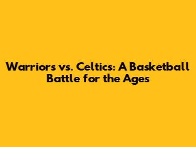 Warriors vs. Celtics: A Basketball Battle for the Ages
