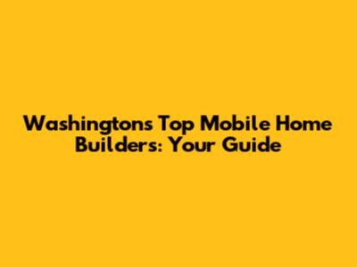 Washington's Top Mobile Home Builders: Your Guide