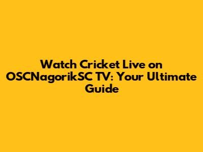 Watch Cricket Live on OSCNagorikSC TV: Your Ultimate Guide