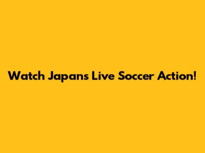 Watch Japan's Live Soccer Action!
