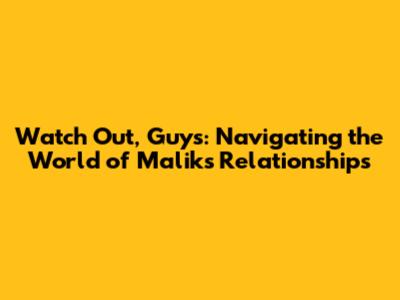 Watch Out, Guys: Navigating the World of Malik's Relationships