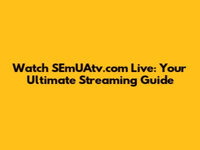 Watch SEmUAtv.com Live: Your Ultimate Streaming Guide