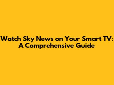 Watch Sky News on Your Smart TV: A Comprehensive Guide