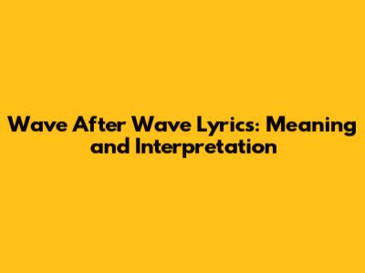 Wave After Wave Lyrics: Meaning and Interpretation