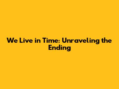 We Live in Time: Unraveling the Ending