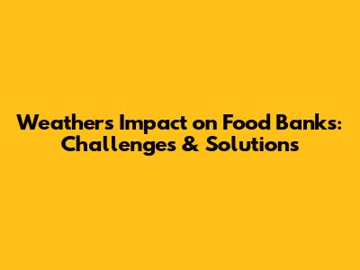 Weather's Impact on Food Banks: Challenges & Solutions