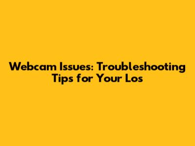 Webcam Issues: Troubleshooting Tips for Your Los