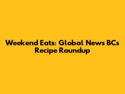Weekend Eats: Global News BC's Recipe Roundup