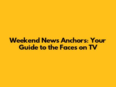 Weekend News Anchors: Your Guide to the Faces on TV