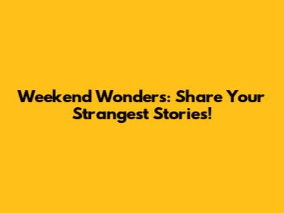 Weekend Wonders: Share Your Strangest Stories!