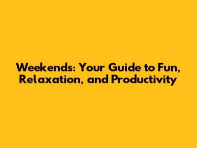 Weekends: Your Guide to Fun, Relaxation, and Productivity