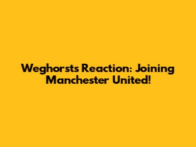 Weghorst's Reaction: Joining Manchester United!
