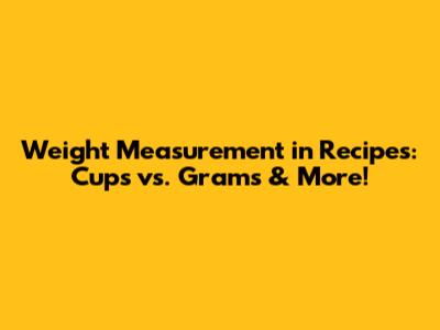 Weight Measurement in Recipes: Cups vs. Grams & More!