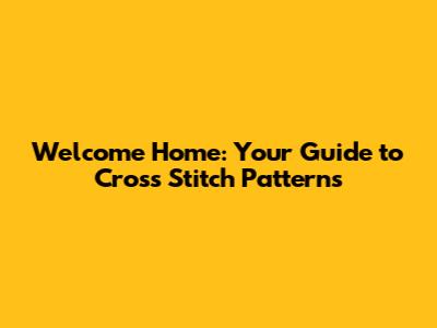 Welcome Home: Your Guide to Cross Stitch Patterns