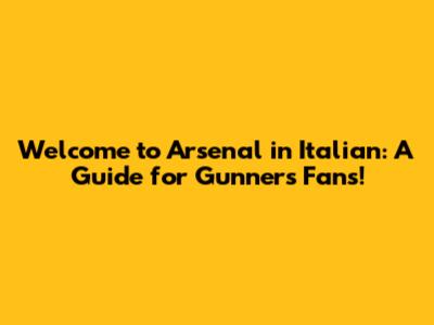 Welcome to Arsenal in Italian: A Guide for Gunners Fans!