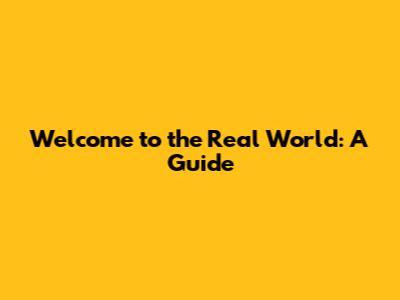 Welcome to the Real World: A Guide