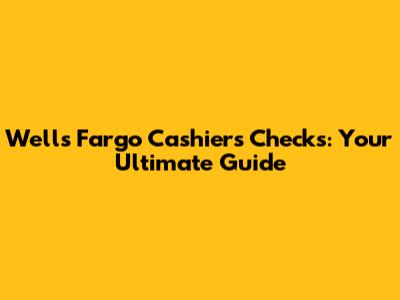 Wells Fargo Cashier's Checks: Your Ultimate Guide