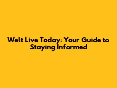 Welt Live Today: Your Guide to Staying Informed
