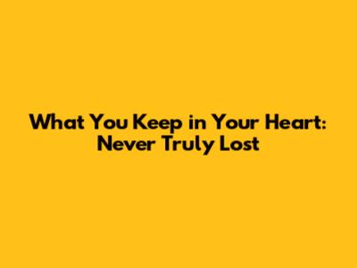 What You Keep in Your Heart: Never Truly Lost